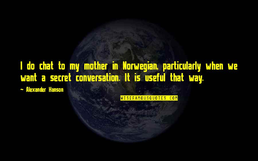 Romagnolo Dialetto Quotes By Alexander Hanson: I do chat to my mother in Norwegian, Romagnolo Dialetto Quotes By Alexander Hanson: I do chat to my mother in Norwegian,