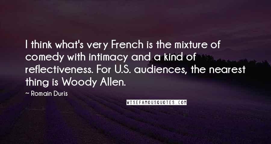 Romain Duris quotes: I think what's very French is the mixture of comedy with intimacy and a kind of reflectiveness. For U.S. audiences, the nearest thing is Woody Allen.