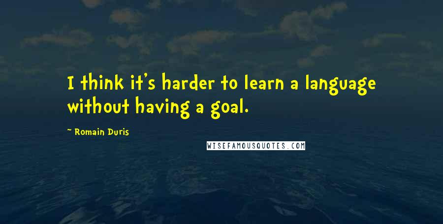 Romain Duris quotes: I think it's harder to learn a language without having a goal.