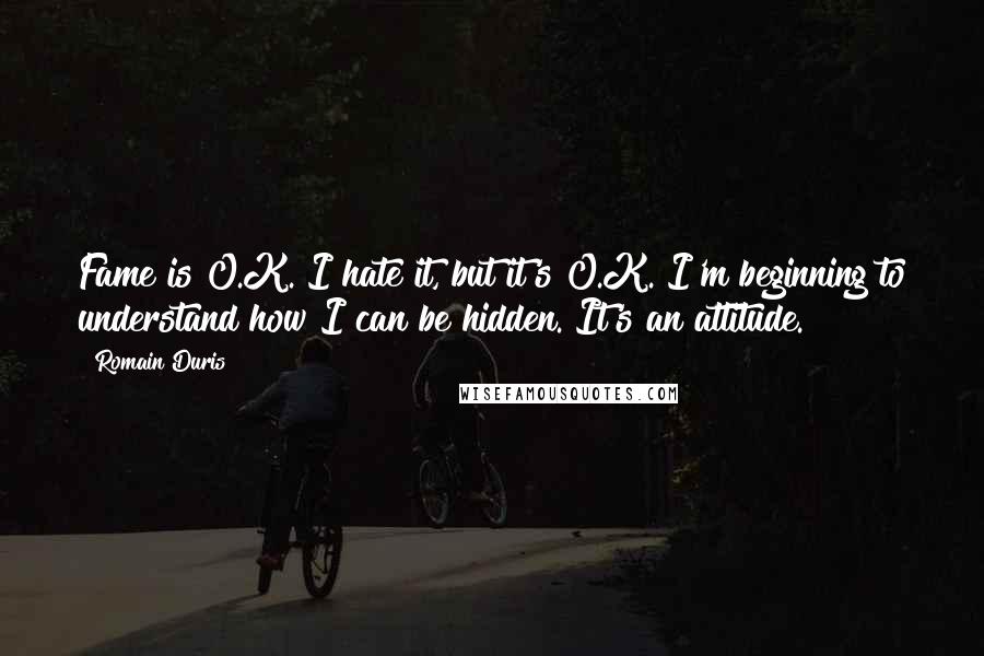 Romain Duris quotes: Fame is O.K. I hate it, but it's O.K. I'm beginning to understand how I can be hidden. It's an attitude.