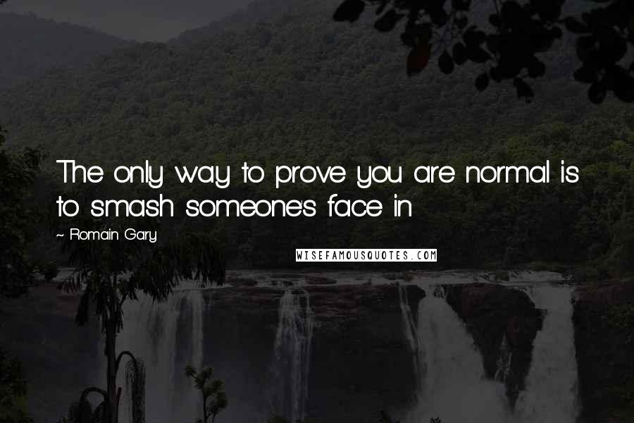 Romain Gary quotes: The only way to prove you are normal is to smash someone's face in