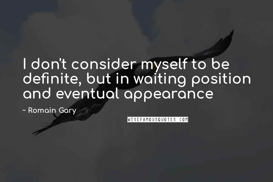 Romain Gary quotes: I don't consider myself to be definite, but in waiting position and eventual appearance