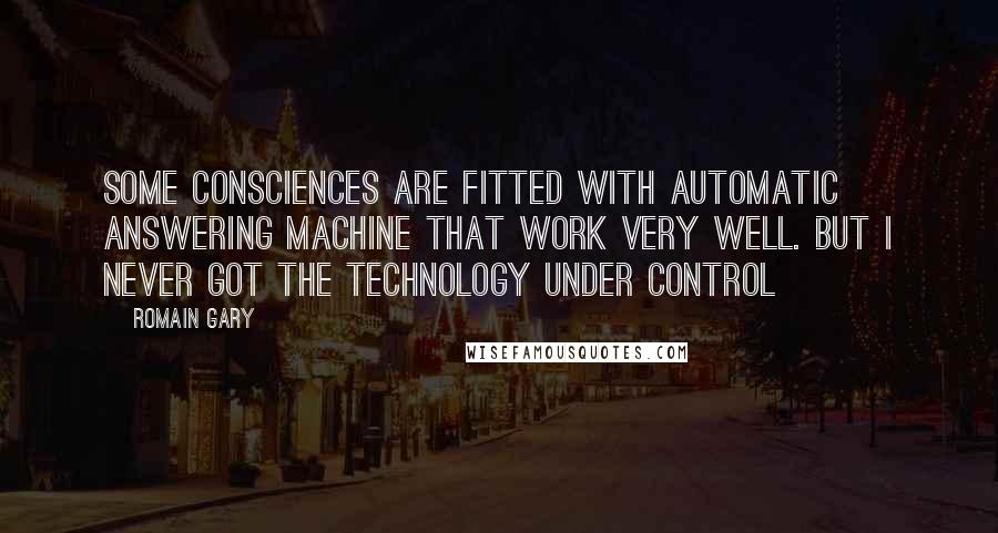 Romain Gary quotes: Some consciences are fitted with automatic answering machine that work very well. But I never got the technology under control