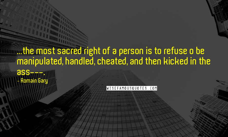 Romain Gary quotes: ...the most sacred right of a person is to refuse o be manipulated, handled, cheated, and then kicked in the ass---.