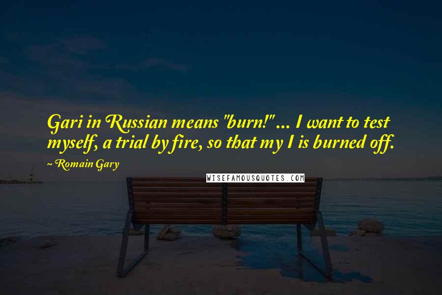 Romain Gary quotes: Gari in Russian means "burn!" ... I want to test myself, a trial by fire, so that my I is burned off.