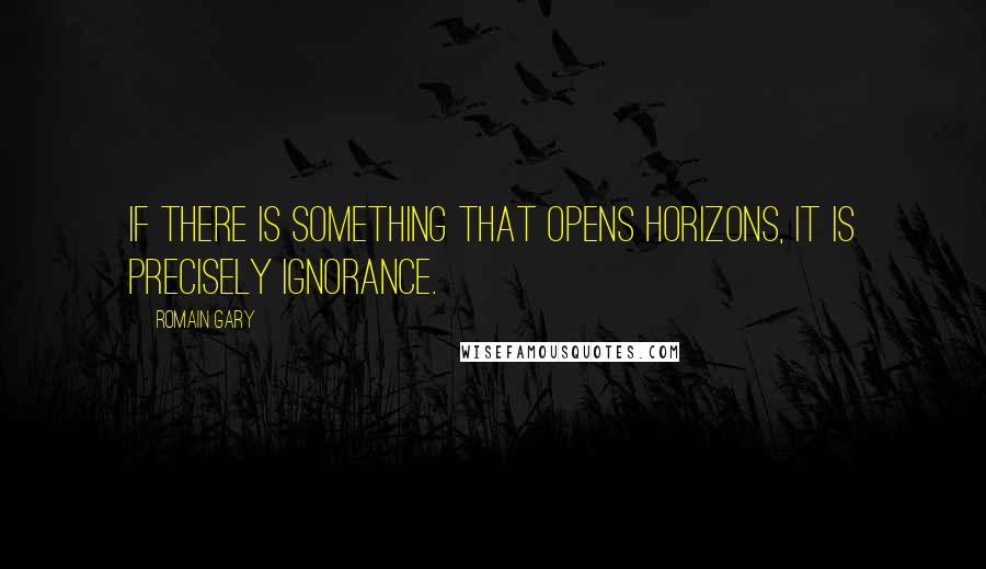 Romain Gary quotes: If there is something that opens horizons, it is precisely ignorance.