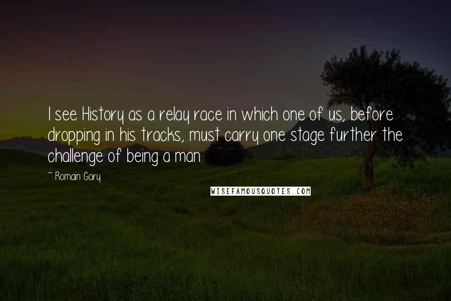 Romain Gary quotes: I see History as a relay race in which one of us, before dropping in his tracks, must carry one stage further the challenge of being a man.
