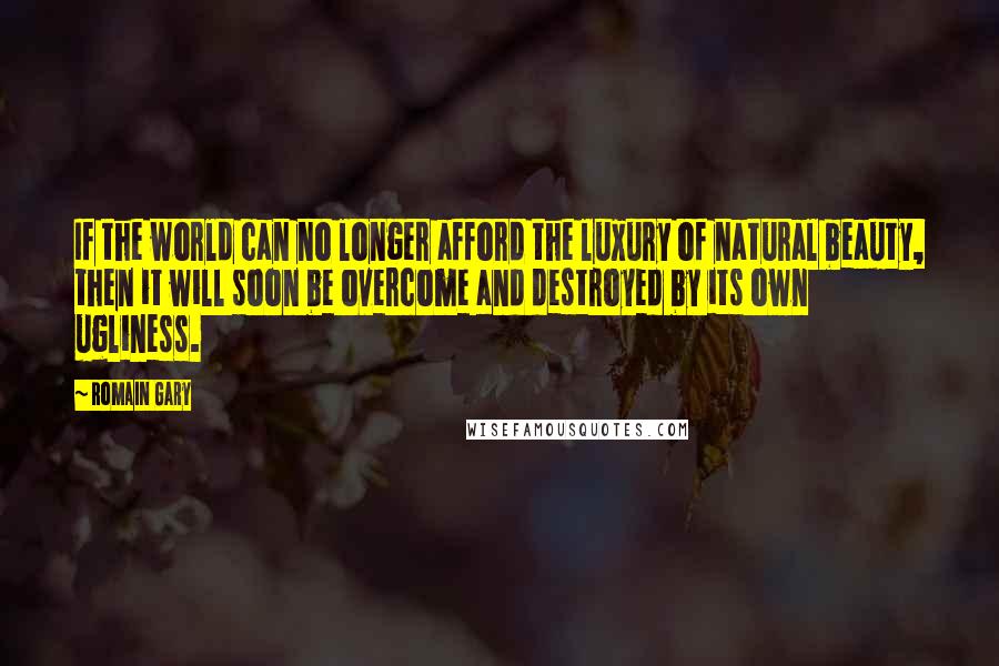 Romain Gary quotes: If the world can no longer afford the luxury of natural beauty, then it will soon be overcome and destroyed by its own ugliness.