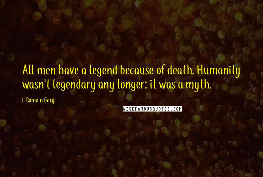 Romain Gary quotes: All men have a legend because of death. Humanity wasn't legendary any longer: it was a myth.