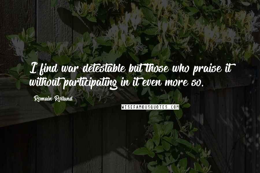 Romain Rolland quotes: I find war detestable but those who praise it without participating in it even more so.