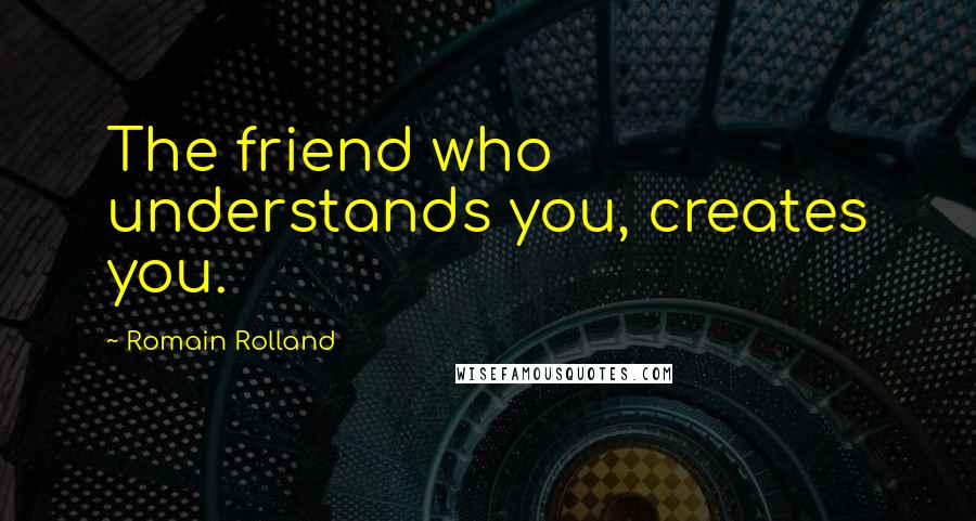 Romain Rolland quotes: The friend who understands you, creates you.