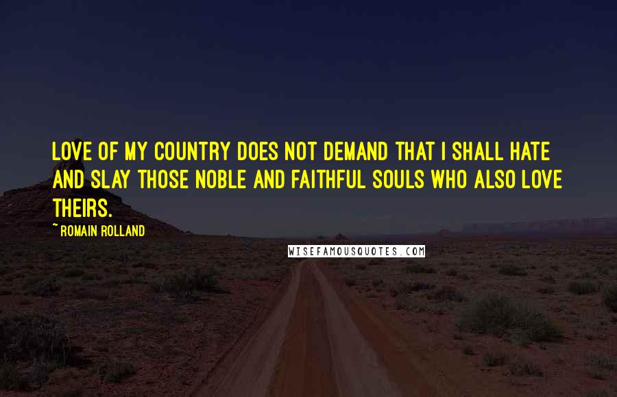 Romain Rolland quotes: Love of my country does not demand that I shall hate and slay those noble and faithful souls who also love theirs.