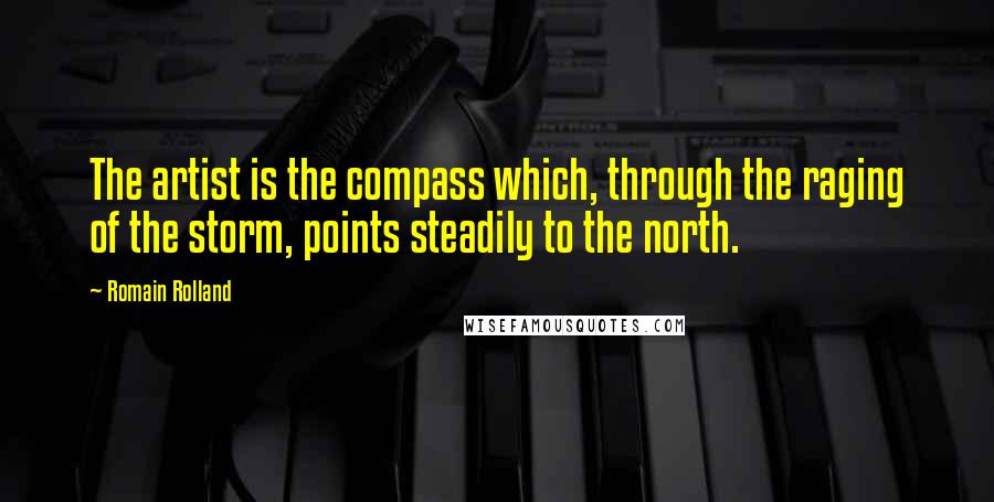 Romain Rolland quotes: The artist is the compass which, through the raging of the storm, points steadily to the north.
