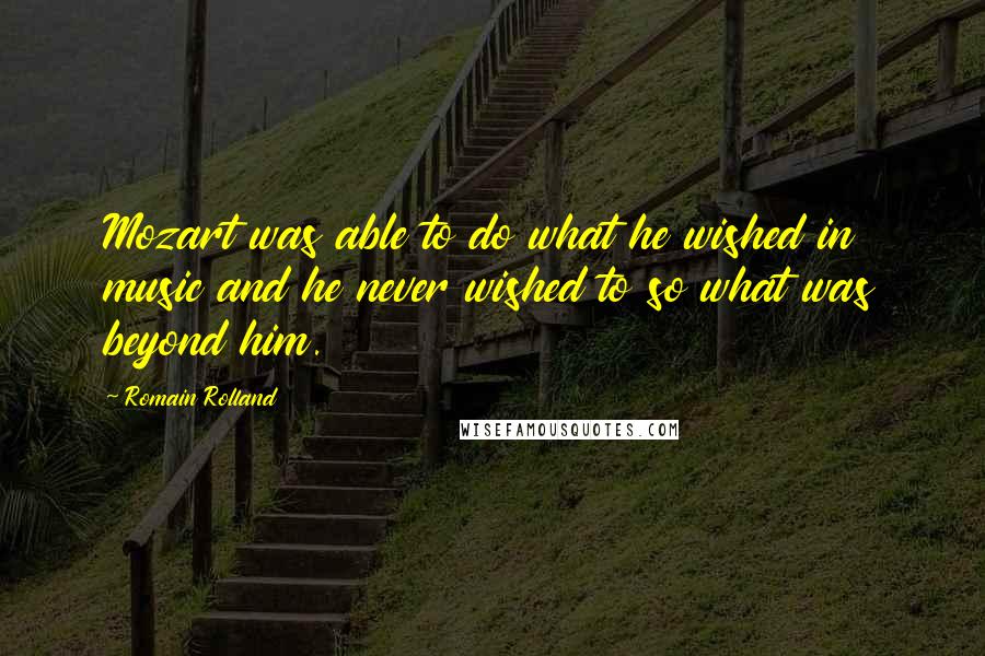 Romain Rolland quotes: Mozart was able to do what he wished in music and he never wished to so what was beyond him.