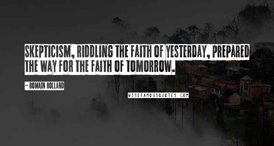 Romain Rolland quotes: Skepticism, riddling the faith of yesterday, prepared the way for the faith of tomorrow.