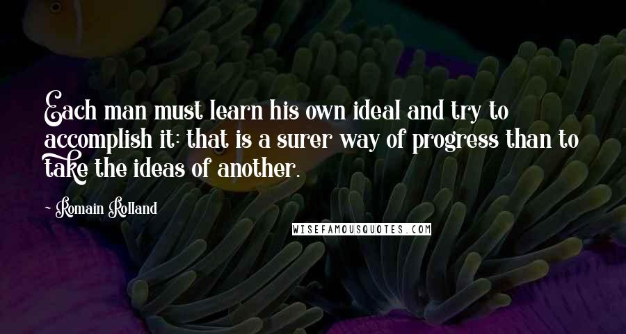 Romain Rolland quotes: Each man must learn his own ideal and try to accomplish it: that is a surer way of progress than to take the ideas of another.