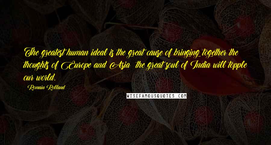 Romain Rolland quotes: The greatest human ideal is the great cause of bringing together the thoughts of Europe and Asia; the great soul of India will topple our world.