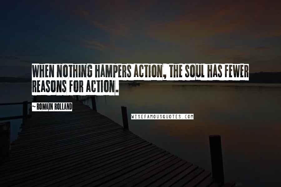 Romain Rolland quotes: When nothing hampers action, the soul has fewer reasons for action.