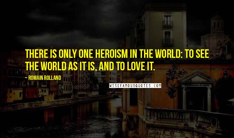 Romain Rolland quotes: There is only one heroism in the world: to see the world as it is, and to love it.