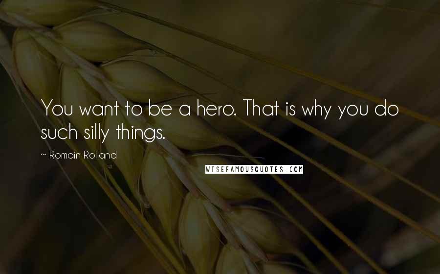 Romain Rolland quotes: You want to be a hero. That is why you do such silly things.