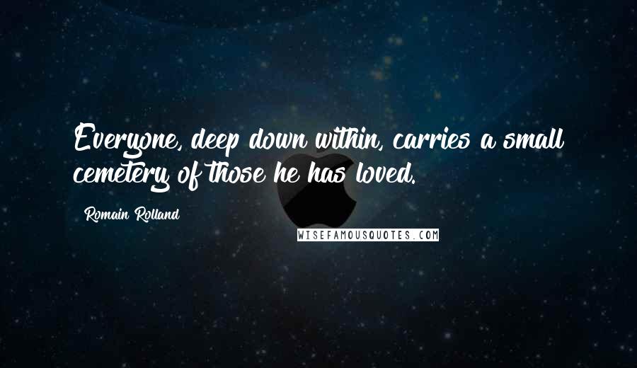 Romain Rolland quotes: Everyone, deep down within, carries a small cemetery of those he has loved.