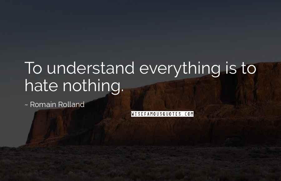 Romain Rolland quotes: To understand everything is to hate nothing.