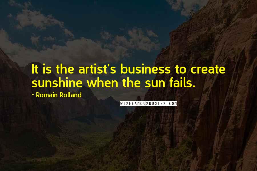 Romain Rolland quotes: It is the artist's business to create sunshine when the sun fails.