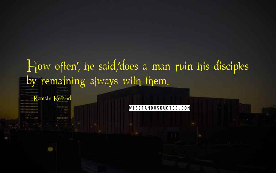 Romain Rolland quotes: How often', he said,'does a man ruin his disciples by remaining always with them.