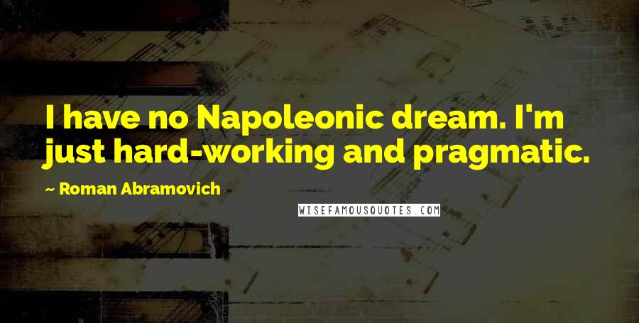 Roman Abramovich quotes: I have no Napoleonic dream. I'm just hard-working and pragmatic.