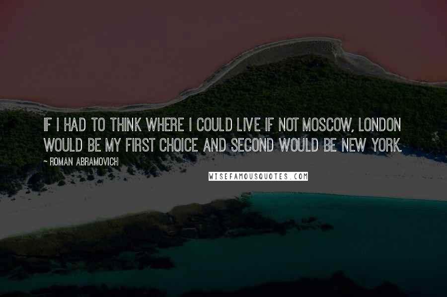 Roman Abramovich quotes: If I had to think where I could live if not Moscow, London would be my first choice and second would be New York.