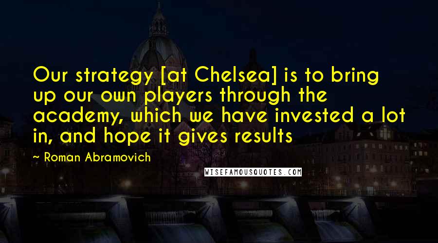 Roman Abramovich quotes: Our strategy [at Chelsea] is to bring up our own players through the academy, which we have invested a lot in, and hope it gives results