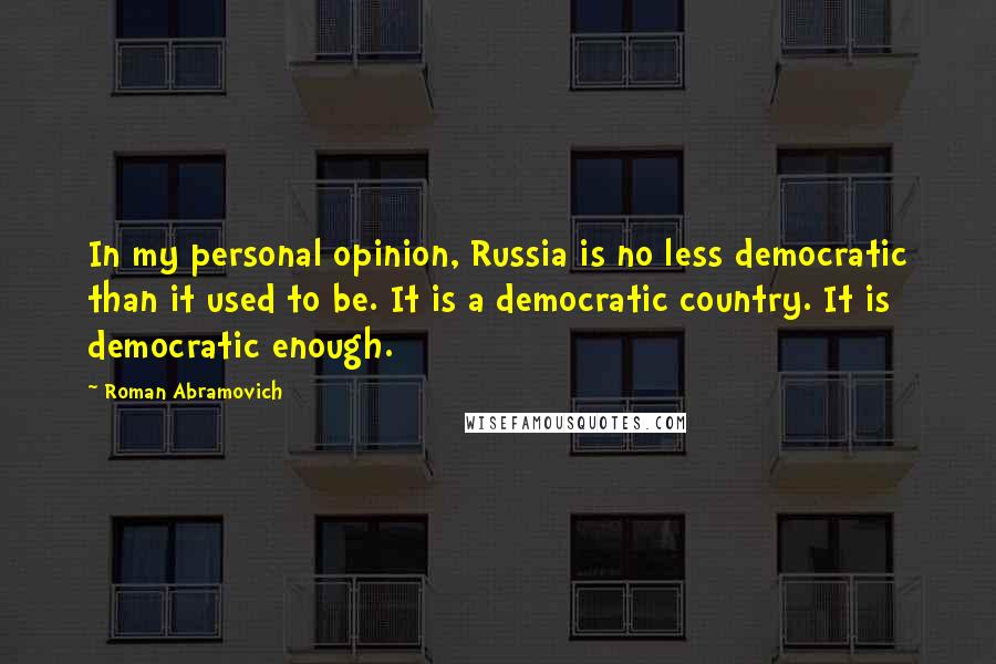 Roman Abramovich quotes: In my personal opinion, Russia is no less democratic than it used to be. It is a democratic country. It is democratic enough.