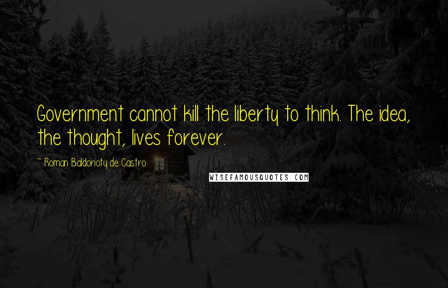 Roman Baldorioty De Castro quotes: Government cannot kill the liberty to think. The idea, the thought, lives forever.