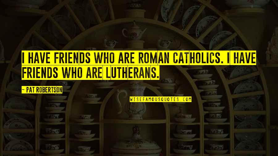 Roman Catholics Quotes By Pat Robertson: I have friends who are Roman Catholics. I