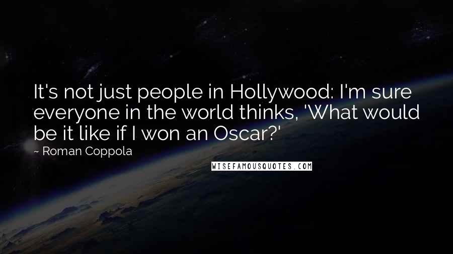 Roman Coppola quotes: It's not just people in Hollywood: I'm sure everyone in the world thinks, 'What would be it like if I won an Oscar?'