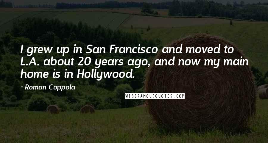 Roman Coppola quotes: I grew up in San Francisco and moved to L.A. about 20 years ago, and now my main home is in Hollywood.