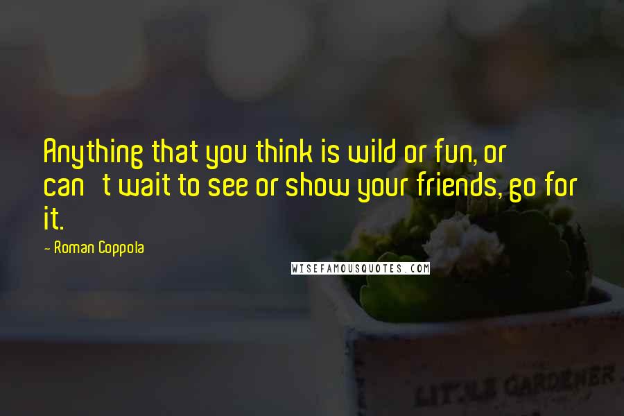 Roman Coppola quotes: Anything that you think is wild or fun, or can't wait to see or show your friends, go for it.