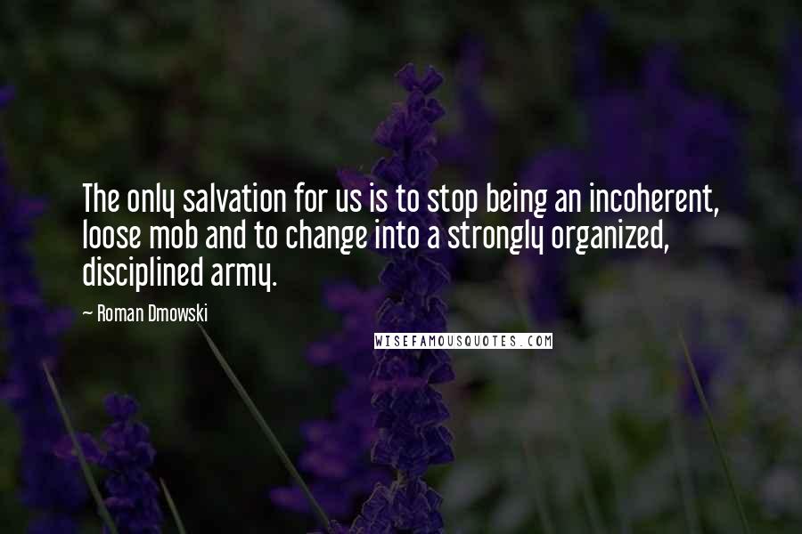 Roman Dmowski quotes: The only salvation for us is to stop being an incoherent, loose mob and to change into a strongly organized, disciplined army.