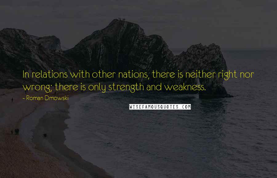 Roman Dmowski quotes: In relations with other nations, there is neither right nor wrong; there is only strength and weakness.