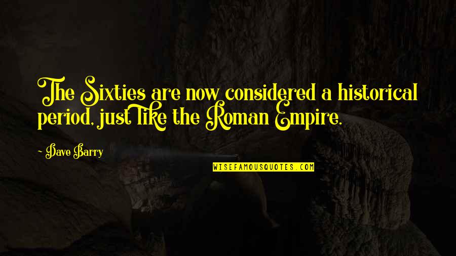 Roman Empire Quotes By Dave Barry: The Sixties are now considered a historical period,