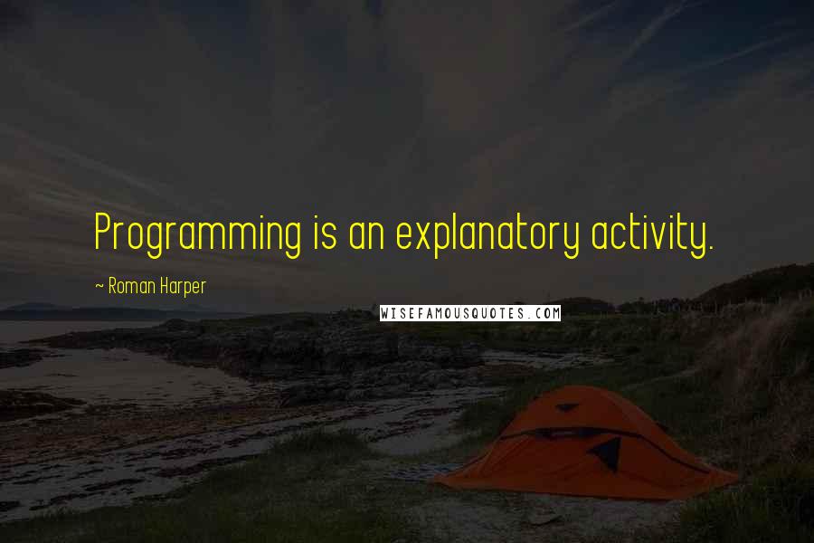 Roman Harper quotes: Programming is an explanatory activity.