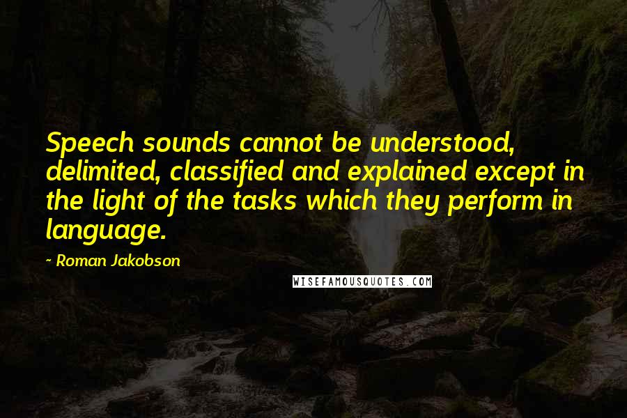 Roman Jakobson quotes: Speech sounds cannot be understood, delimited, classified and explained except in the light of the tasks which they perform in language.
