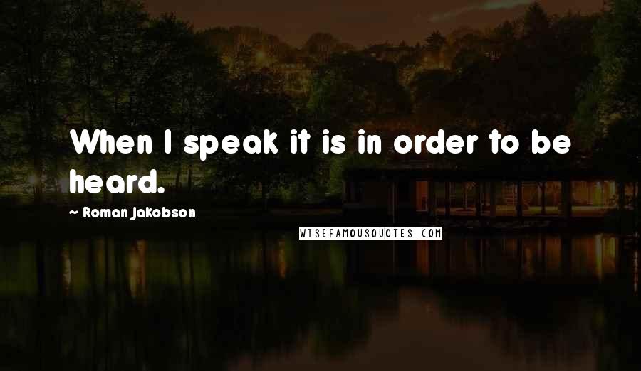 Roman Jakobson quotes: When I speak it is in order to be heard.