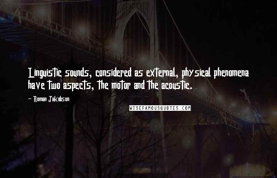 Roman Jakobson quotes: Linguistic sounds, considered as external, physical phenomena have two aspects, the motor and the acoustic.