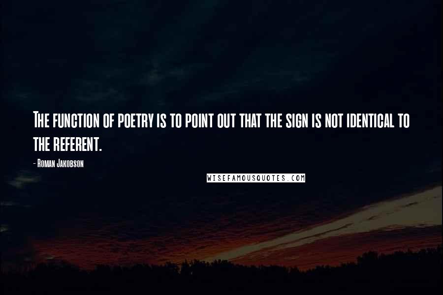 Roman Jakobson quotes: The function of poetry is to point out that the sign is not identical to the referent.