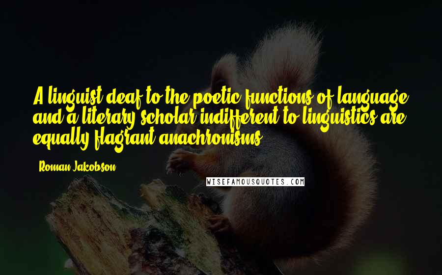 Roman Jakobson quotes: A linguist deaf to the poetic functions of language and a literary scholar indifferent to linguistics are equally flagrant anachronisms.