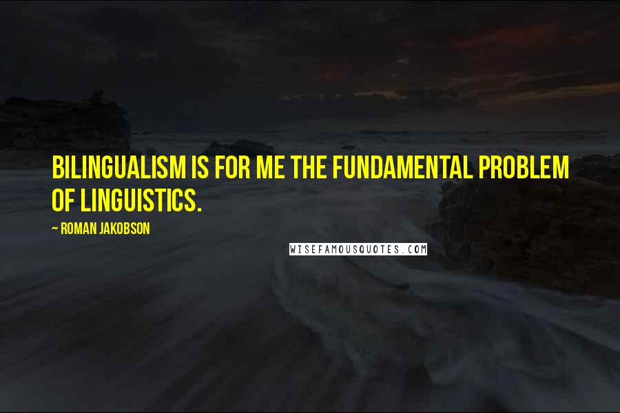 Roman Jakobson quotes: Bilingualism is for me the fundamental problem of linguistics.