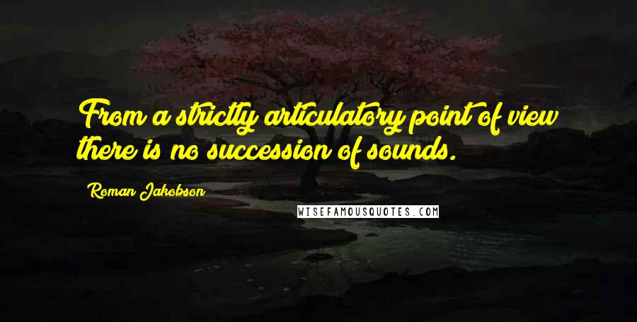 Roman Jakobson quotes: From a strictly articulatory point of view there is no succession of sounds.