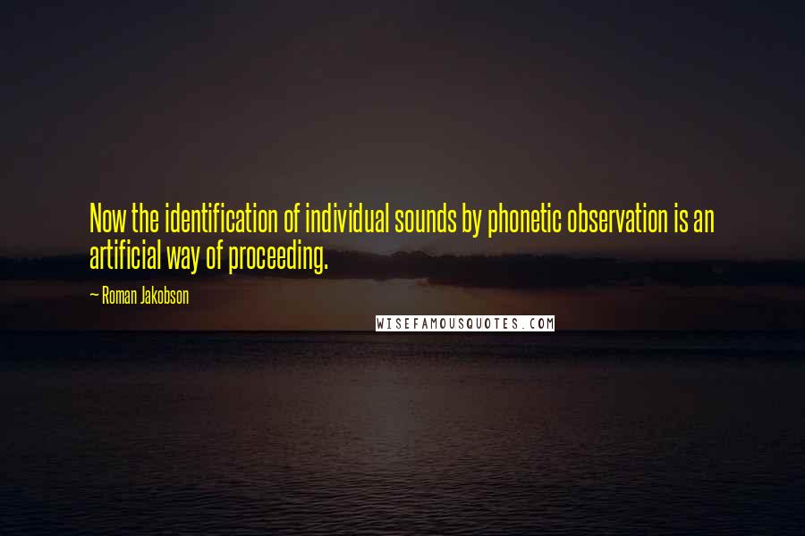 Roman Jakobson quotes: Now the identification of individual sounds by phonetic observation is an artificial way of proceeding.
