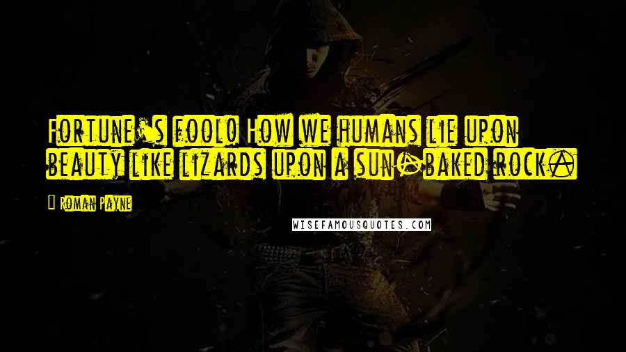 Roman Payne quotes: Fortune's fool! How we humans lie upon beauty like lizards upon a sun-baked rock.
